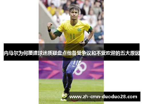 内马尔为何屡遭球迷质疑盘点他备受争议和不受欢迎的五大原因