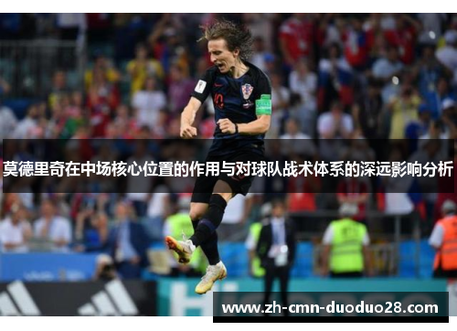 莫德里奇在中场核心位置的作用与对球队战术体系的深远影响分析