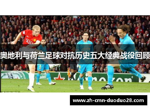 奥地利与荷兰足球对抗历史五大经典战役回顾