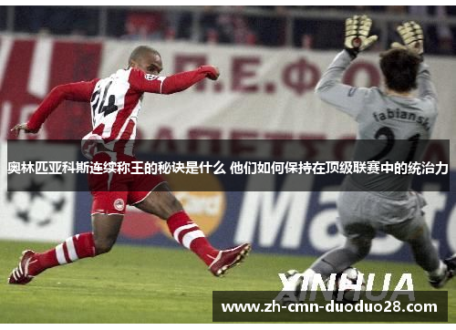 奥林匹亚科斯连续称王的秘诀是什么 他们如何保持在顶级联赛中的统治力