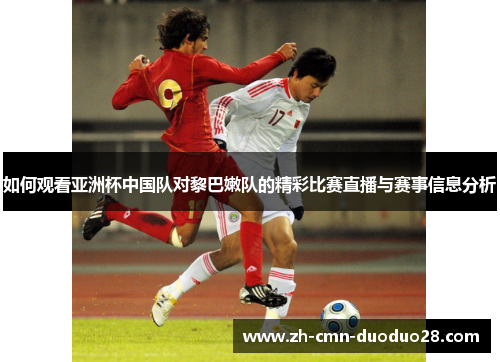 如何观看亚洲杯中国队对黎巴嫩队的精彩比赛直播与赛事信息分析