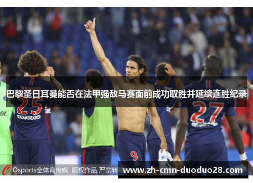巴黎圣日耳曼能否在法甲强敌马赛面前成功取胜并延续连胜纪录 巴黎圣日耳曼能否在法甲强敌马赛面前成功取胜并延续连胜纪录