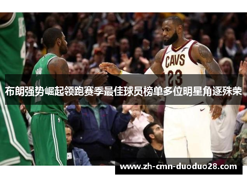 布朗强势崛起领跑赛季最佳球员榜单多位明星角逐殊荣