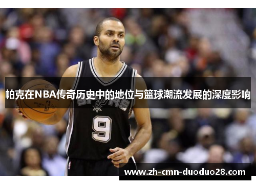 帕克在NBA传奇历史中的地位与篮球潮流发展的深度影响