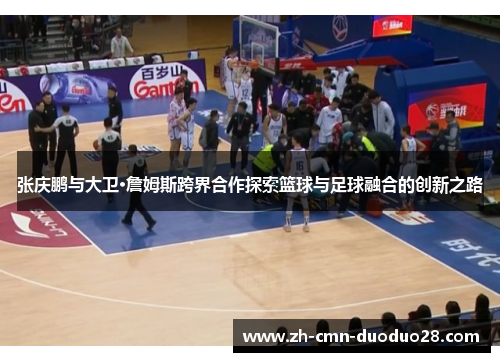 张庆鹏与大卫·詹姆斯跨界合作探索篮球与足球融合的创新之路 张庆鹏与大卫·詹姆斯跨界合作探索篮球与足球融合的创新之路