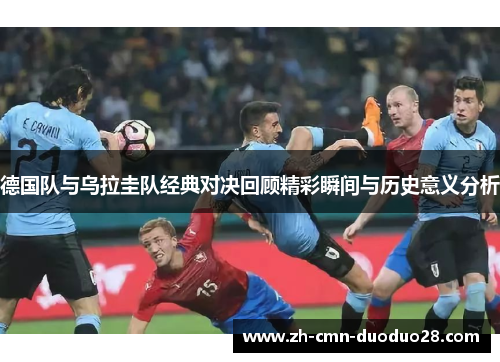 德国队与乌拉圭队经典对决回顾精彩瞬间与历史意义分析