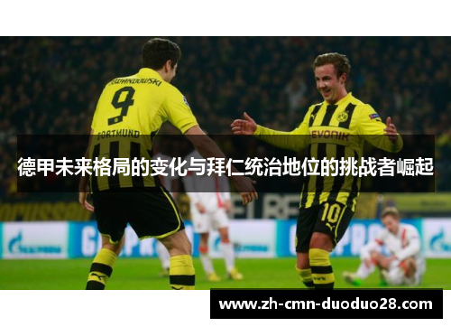 德甲未来格局的变化与拜仁统治地位的挑战者崛起 德甲未来格局的变化与拜仁统治地位的挑战者崛起