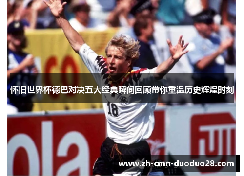 怀旧世界杯德巴对决五大经典瞬间回顾带你重温历史辉煌时刻