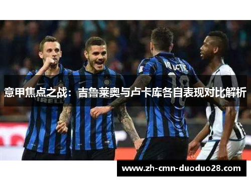意甲焦点之战：吉鲁莱奥与卢卡库各自表现对比解析