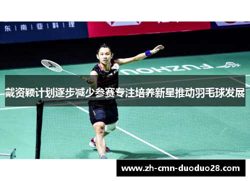 戴资颖计划逐步减少参赛专注培养新星推动羽毛球发展