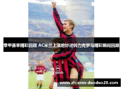 意甲赛季精彩回顾 AC米兰上演绝妙逆转力克罗马精彩瞬间回顾 意甲赛季精彩回顾 AC米兰上演绝妙逆转力克罗马精彩瞬间回顾