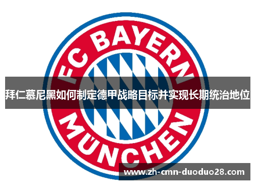 拜仁慕尼黑如何制定德甲战略目标并实现长期统治地位 拜仁慕尼黑如何制定德甲战略目标并实现长期统治地位