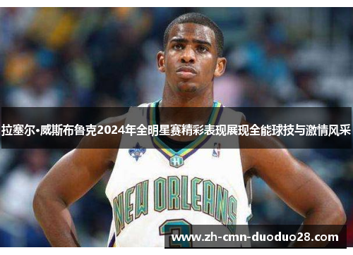 拉塞尔·威斯布鲁克2024年全明星赛精彩表现展现全能球技与激情风采