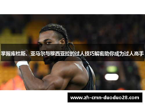 掌握库杜斯、亚马尔与穆西亚拉的过人技巧解密助你成为过人高手 掌握库杜斯、亚马尔与穆西亚拉的过人技巧解密助你成为过人高手
