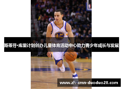 斯蒂芬·库里计划创办儿童体育活动中心助力青少年成长与发展