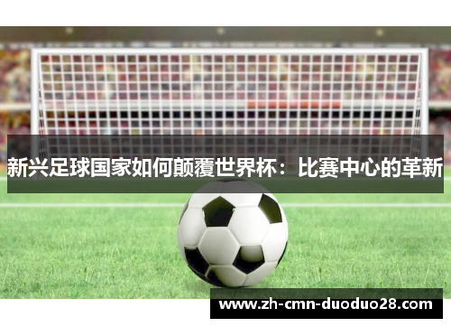 新兴足球国家如何颠覆世界杯：比赛中心的革新