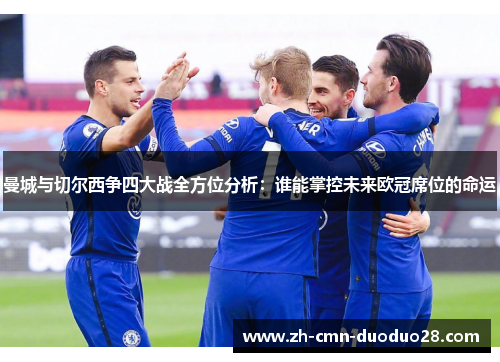 曼城与切尔西争四大战全方位分析：谁能掌控未来欧冠席位的命运