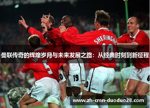 曼联传奇的辉煌岁月与未来发展之路：从经典时刻到新征程