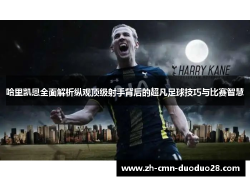 哈里凯恩全面解析纵观顶级射手背后的超凡足球技巧与比赛智慧