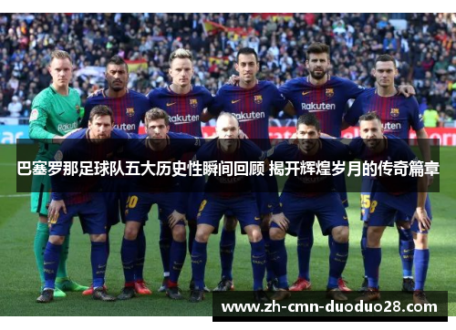 巴塞罗那足球队五大历史性瞬间回顾 揭开辉煌岁月的传奇篇章