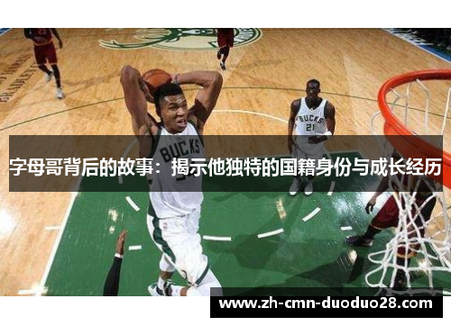 字母哥背后的故事:揭示他独特的国籍身份与成长经历 字母哥背后的故事:揭示他独特的国籍身份与成长经历