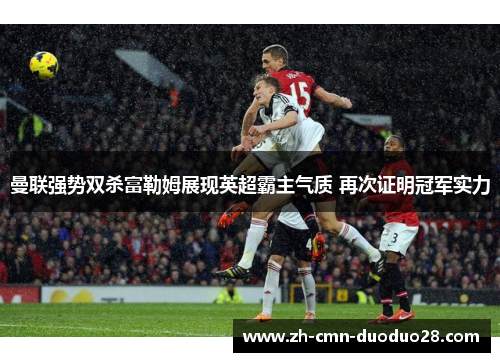 曼联强势双杀富勒姆展现英超霸主气质 再次证明冠军实力