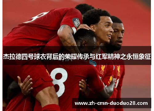 杰拉德四号球衣背后的荣耀传承与红军精神之永恒象征