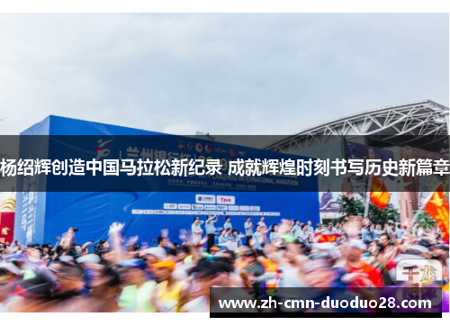 杨绍辉创造中国马拉松新纪录 成就辉煌时刻书写历史新篇章