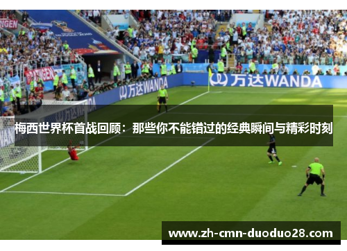 梅西世界杯首战回顾:那些你不能错过的经典瞬间与精彩时刻 梅西世界杯首战回顾:那些你不能错过的经典瞬间与精彩时刻
