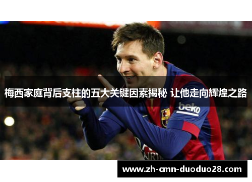 梅西家庭背后支柱的五大关键因素揭秘 让他走向辉煌之路