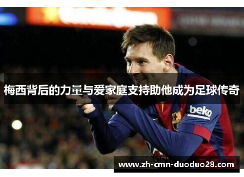 梅西背后的力量与爱家庭支持助他成为足球传奇