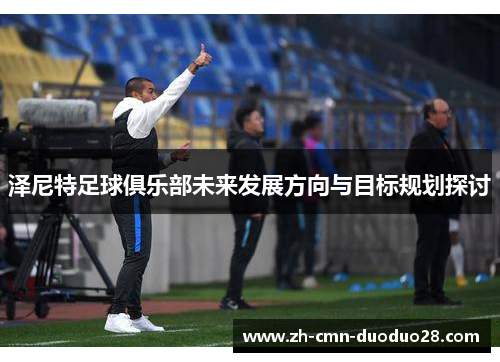 泽尼特足球俱乐部未来发展方向与目标规划探讨 泽尼特足球俱乐部未来发展方向与目标规划探讨