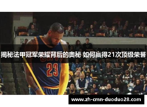 揭秘法甲冠军荣耀背后的奥秘 如何赢得21次顶级荣誉 揭秘法甲冠军荣耀背后的奥秘 如何赢得21次顶级荣誉