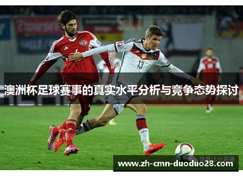 澳洲杯足球赛事的真实水平分析与竞争态势探讨 澳洲杯足球赛事的真实水平分析与竞争态势探讨
