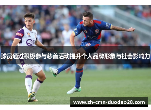 球员通过积极参与慈善活动提升个人品牌形象与社会影响力 球员通过积极参与慈善活动提升个人品牌形象与社会影响力