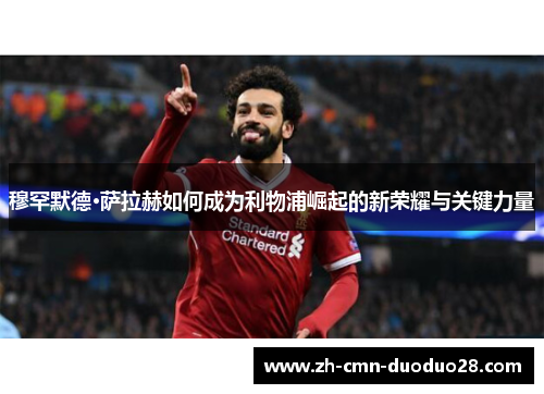 穆罕默德·萨拉赫如何成为利物浦崛起的新荣耀与关键力量 穆罕默德·萨拉赫如何成为利物浦崛起的新荣耀与关键力量