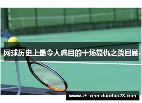 网球历史上最令人瞩目的十场复仇之战回顾