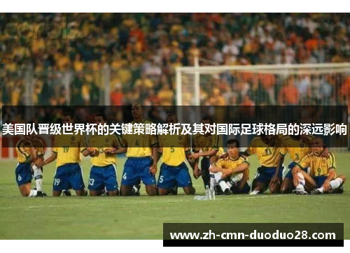 美国队晋级世界杯的关键策略解析及其对国际足球格局的深远影响