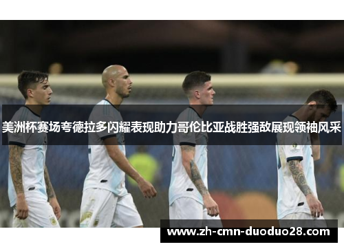 美洲杯赛场夸德拉多闪耀表现助力哥伦比亚战胜强敌展现领袖风采