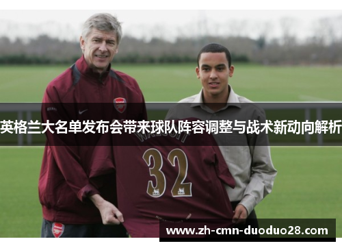 英格兰大名单发布会带来球队阵容调整与战术新动向解析