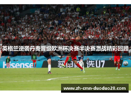 英格兰逆袭丹麦晋级欧洲杯决赛半决赛激战精彩回顾 英格兰逆袭丹麦晋级欧洲杯决赛半决赛激战精彩回顾