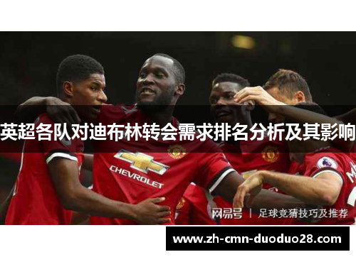 英超各队对迪布林转会需求排名分析及其影响