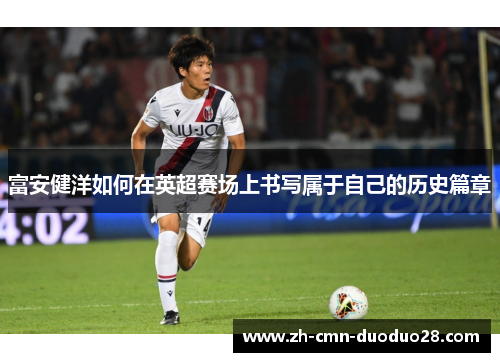 富安健洋如何在英超赛场上书写属于自己的历史篇章