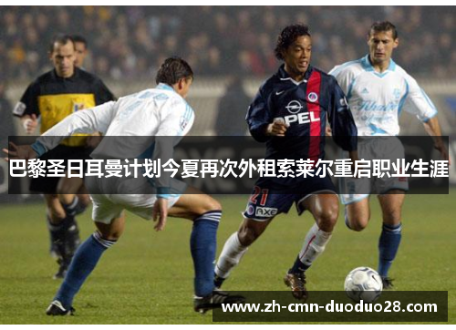 巴黎圣日耳曼计划今夏再次外租索莱尔重启职业生涯 巴黎圣日耳曼计划今夏再次外租索莱尔重启职业生涯