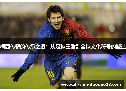 梅西传奇的传承之道：从足球王者到全球文化符号的塑造