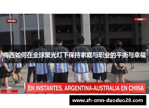梅西如何在全球聚光灯下保持家庭与职业的平衡与幸福 梅西如何在全球聚光灯下保持家庭与职业的平衡与幸福