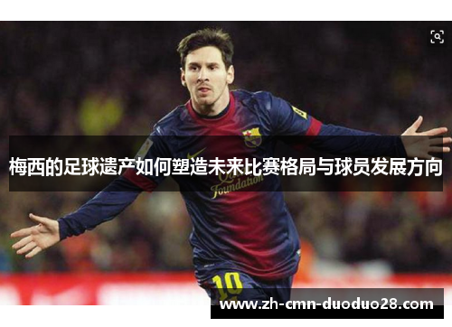 梅西的足球遗产如何塑造未来比赛格局与球员发展方向