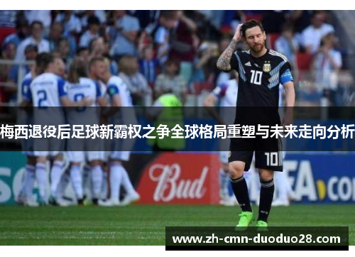梅西退役后足球新霸权之争全球格局重塑与未来走向分析