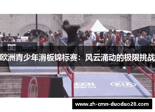 欧洲青少年滑板锦标赛:风云涌动的极限挑战 欧洲青少年滑板锦标赛:风云涌动的极限挑战