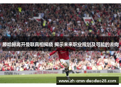 滕哈赫离开曼联真相揭晓 揭示未来职业规划及可能的去向 滕哈赫离开曼联真相揭晓 揭示未来职业规划及可能的去向